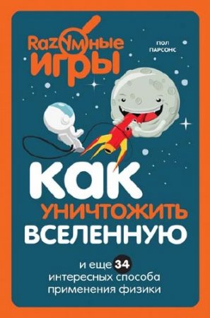 Обложка к Пол Парсонс. Как уничтожить Вселенную и еще 34 интересных способа применения физики (2016) PDF