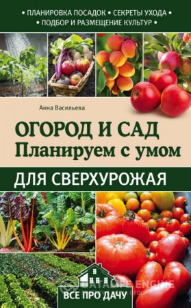 Обложка к Анна Васильева. Огород и сад. Планируем с умом для сверхурожая (2016) RTF,FB2,EPUB,MOBI