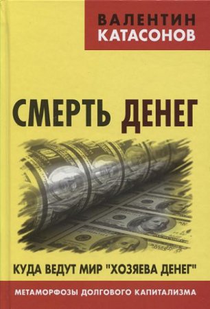 Обложка к Валентин Катасонов. Смерть денег. Куда ведут мир «хозяева денег». Метаморфозы долгового капитализма (2016) PDF
