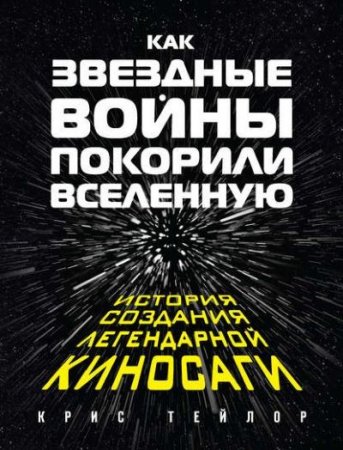 Обложка к Крис Тейлор. Как «Звездные войны» покорили Вселенную. История создания легендарной киносаги (2017) FB2,EPUB,MOBI,DOCX