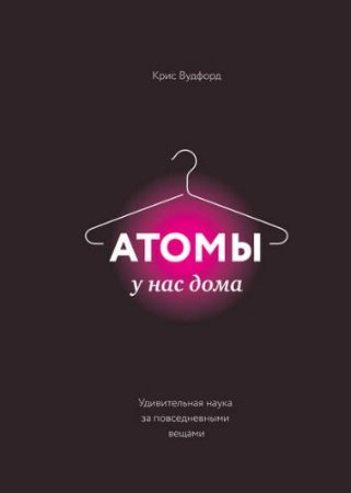 Обложка к Крис Вудфорд. Атомы у нас дома. Удивительная наука за повседневными вещами (2017) RTF,FB2,EPUB,MOBI,DOCX