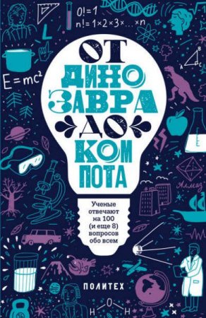 Обложка к От динозавра до компота. Ученые отвечают на 100 (и еще 8) вопросов обо всем (2017) RTF,FB2,EPUB,MOBI,DOCX