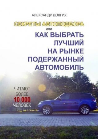 Обложка к Александр Долгих. Секреты автоподбора, или Как выбрать лучший на рынке подержанный автомобиль (2017)