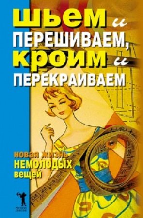 Обложка к Шьем и перешиваем, кроим и перекраиваем. Новая жизнь немолодых вещей