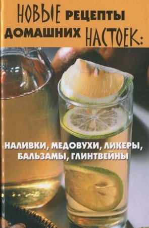 Обложка к Новые рецепты домашних настоек. Наливки, медовухи, ликеры, бальзамы, глинтвейны