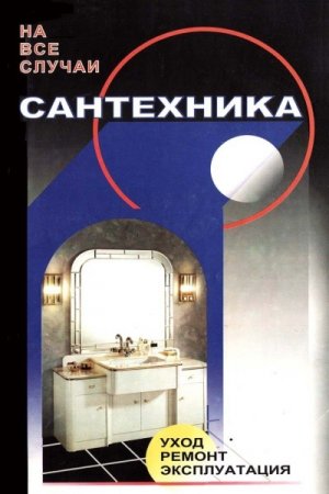 Обложка к Сантехника. На все случаи жизни. Уход, ремонт, эксплуатация
