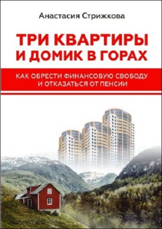 Обложка к Три квартиры и домик в горах. Как обрести финансовую свободу и отказаться от пенсии