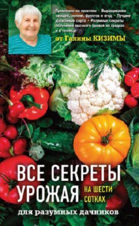 Обложка к Все секреты урожая на шести сотках для разумных дачников от Галины Кизимы