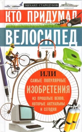 Обложка к Кто придумал велосипед, или Самые популярные изобретения из прошлых веков, которые актуальны и сегодня