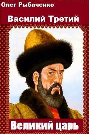 Обложка к Олег Рыбаченко. Василий Третий Великий царь (2019)