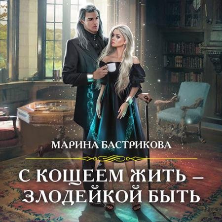 Обложка к Аудиокнига - С Кощеем жить – злодейкой быть (2022) Бастрикова Марина